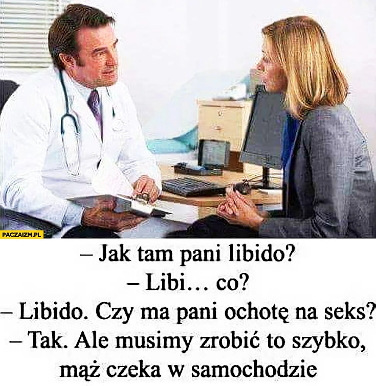 
    Lekarz pyta: jak tam pani libido? Czy ma pani ochotę na seks? Tak, ale musimy zrobić to szybko, mąż czeka w samochodzie