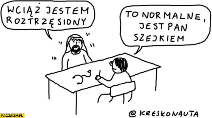 
    Szejk wciąż jestem roztrzęsiony to jest normalne jest pan szejkiem kreskonauta