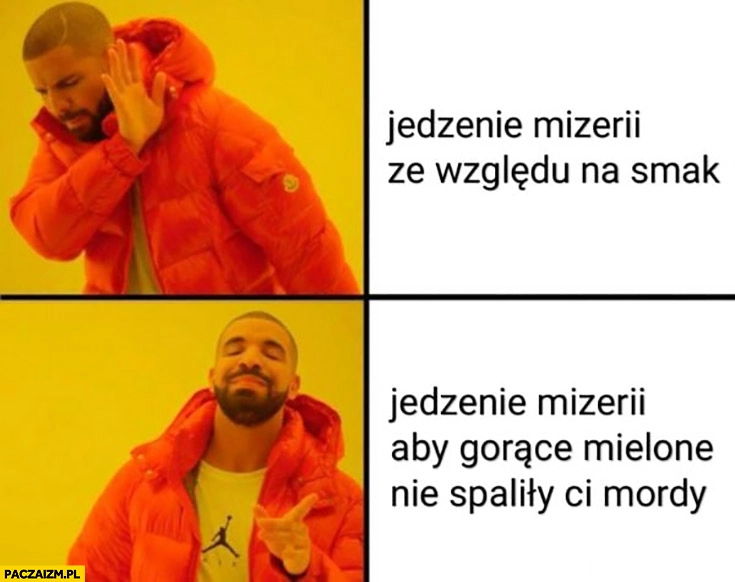 Jedzenie mizerii ze względu na smak vs jedzenie mizerii aby gorące mielone nie spaliły Ci mordy Drake