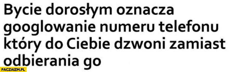
    Bycie dorosłym oznacza Googlowanie numeru telefonu, który do Ciebie dzwoni zamiast odbierania go
