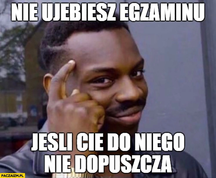 
    Nie uwalisz egzaminu jeśli Cię do niego nie dopuszczą. Lifehack protip