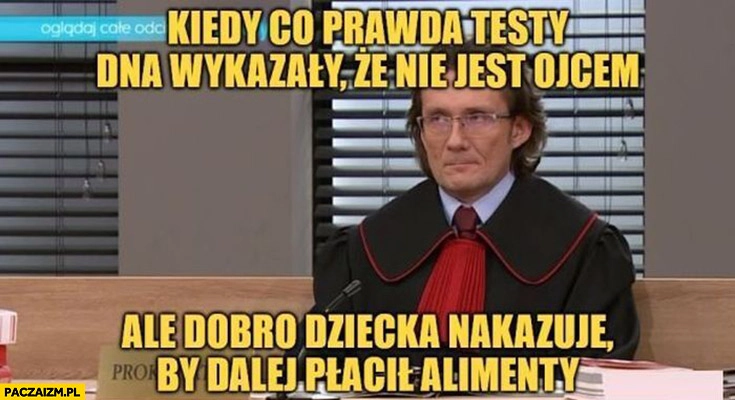 
    Prokurator kiedy co prawda testy DNA wykazały, że nie jest ojcem ale dobro dziecka nakazuje by dalej płacił alimenty