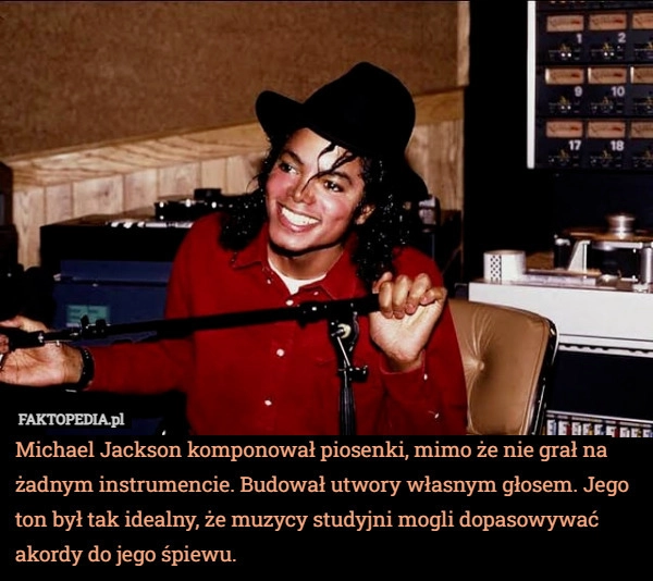 
    Michael Jackson komponował piosenki, mimo że nie grał na żadnym instrumencie.