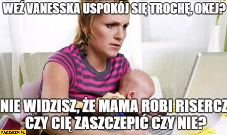 
    Weź Vanesska uspokój się trochę okej? Nie widzisz, że mama robi risercz czy cie zaszczepić czy nie?