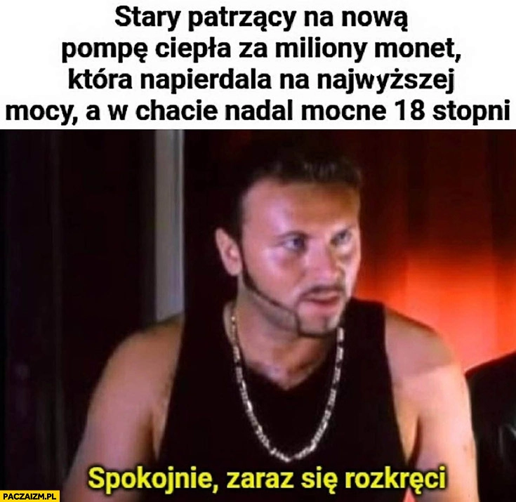 
    Stary patrzący na nową pompę ciepła za miliony monet która napierdziela na najwyższej mocy a w chacie nadal mocne 18 stopni spokojnie zaraz się rozkręci