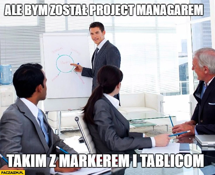 Ale bym został project managerem, takim z markerem i tablicą