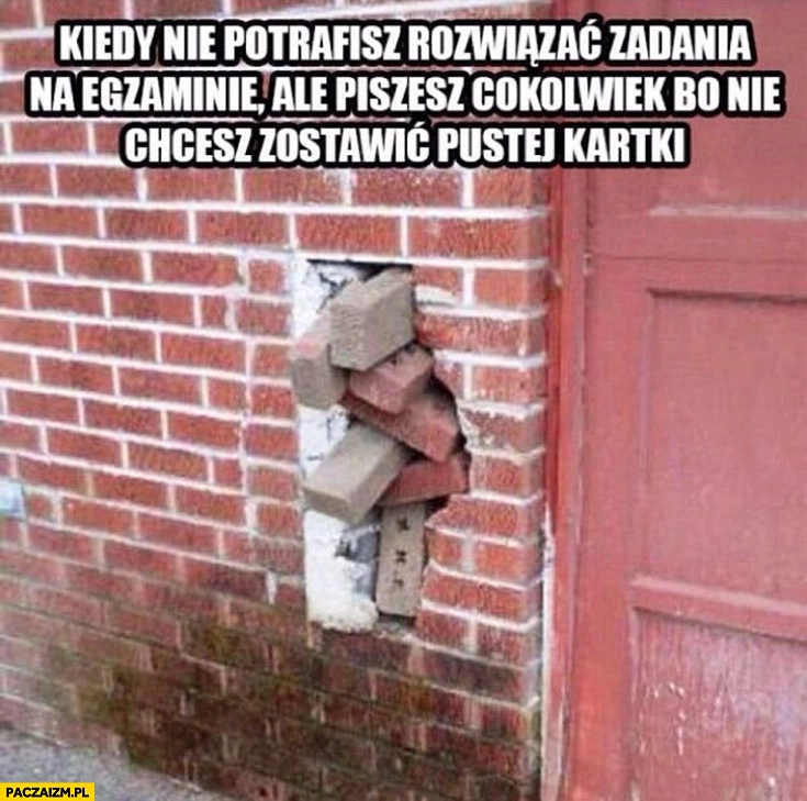 
    Kiedy nie potrafisz rozwiązać zadania na egzaminie ale piszesz cokolwiek bo nie chcesz zostawić pustej kartki