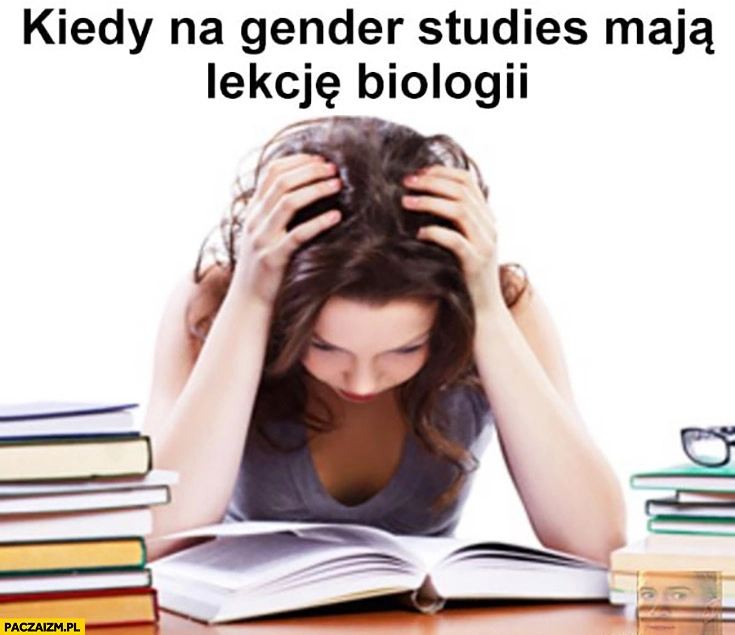 
    Kiedy na gender studies maja lekcje biologii łapie się za głowę