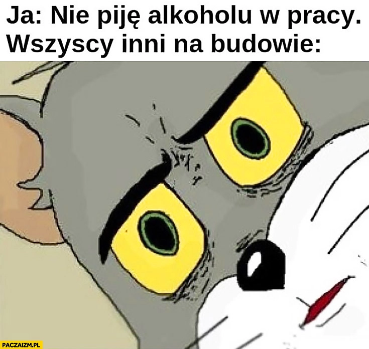 
    Ja: nie piję alkoholu w pracy, wszyscy na budowie zdziwieni