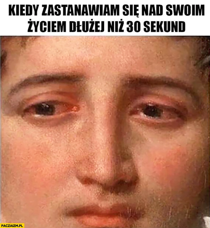 Kiedy zastanawiam się nad swoim życiem dłużej niż 30 sekund