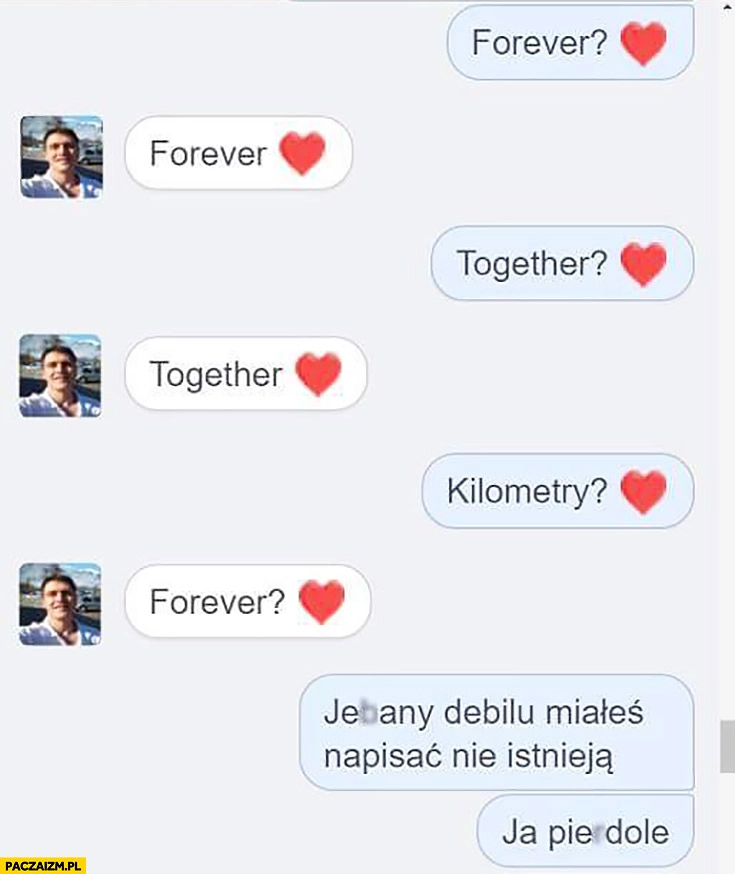 
    Forever? Together? Kilometry? Forever? Debilu, miałeś napisać nie istnieją