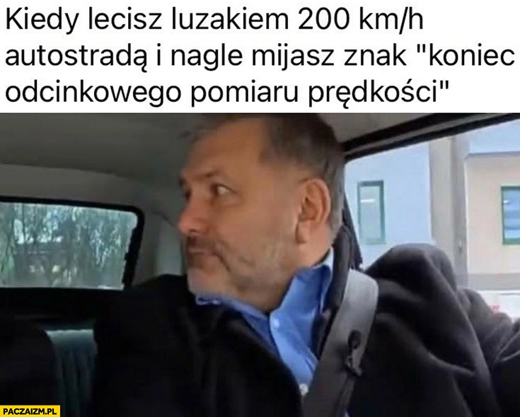 
    Żurek w maluchu kiedy lecisz luzakiem 200 na godzinę autostradą i nagle mijasz znak koniec odcinkowego pomiaru prędkości