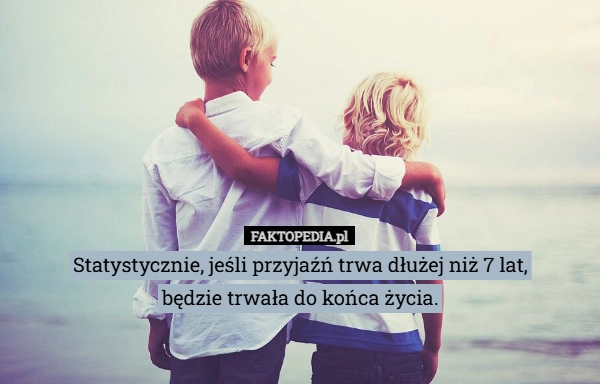 Statystycznie, jeśli przyjaźń trwa dłużej niż 7 lat,
będzie trwała do końca