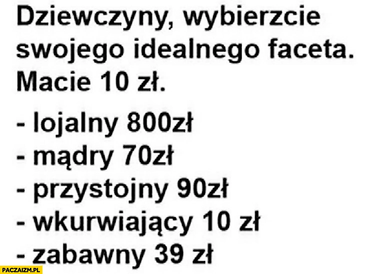 
    Dziewczyny wybierzcie idealnego faceta, macie 10 zł: lojalny 800, mądry 70, przystojny 90, wkurzający 10, zabawny 39