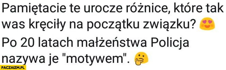 
    Pamiętacie te urocze różnice które tak was kręciły na początku związku? Po 20 latach małżeństwa policja nazywa je motywem