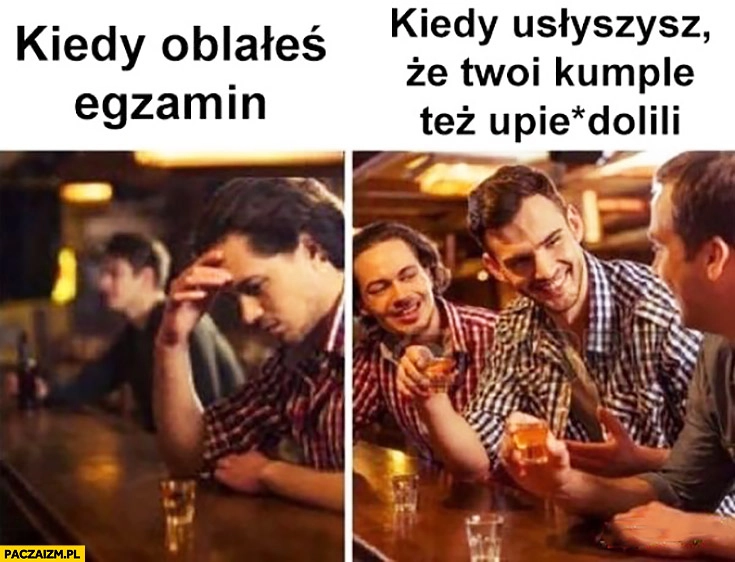 Kiedy oblałeś egzamin vs kiedy usłyszysz, że Twoi kumple też upierdzielili picie w barze