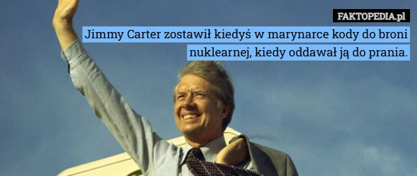 
    Jimmy Carter zostawił kiedyś w marynarce kody do broni nuklearnej, kiedy