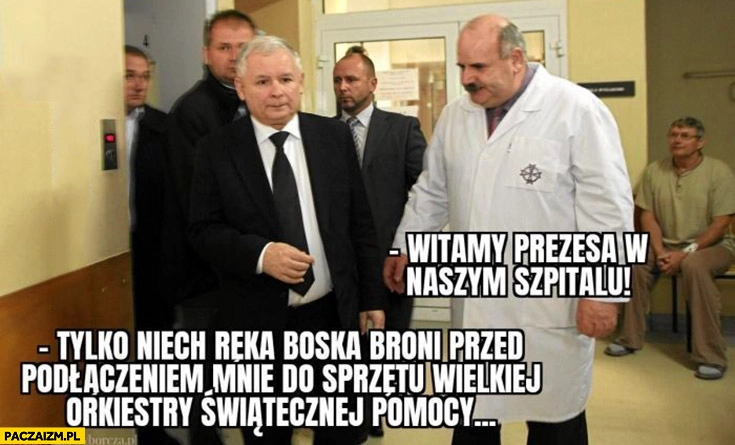 Kaczyński witamy prezesa w naszym szpitalu niech ręka boska broni przed podłączeniem mnie do sprzętu WOŚP