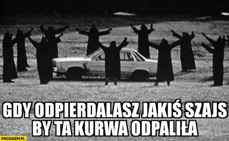 
    Gdy odpierdzielasz jakiś szajs żeby ten złom odpalił