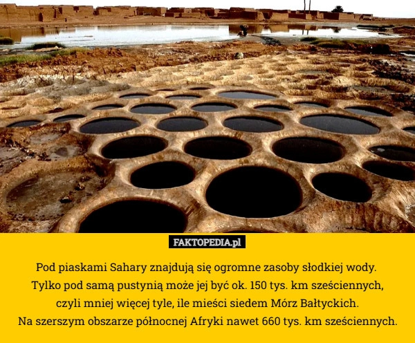 Pod piaskami Sahary znajdują się ogromne zasoby słodkiej wody. 
Tylko pod