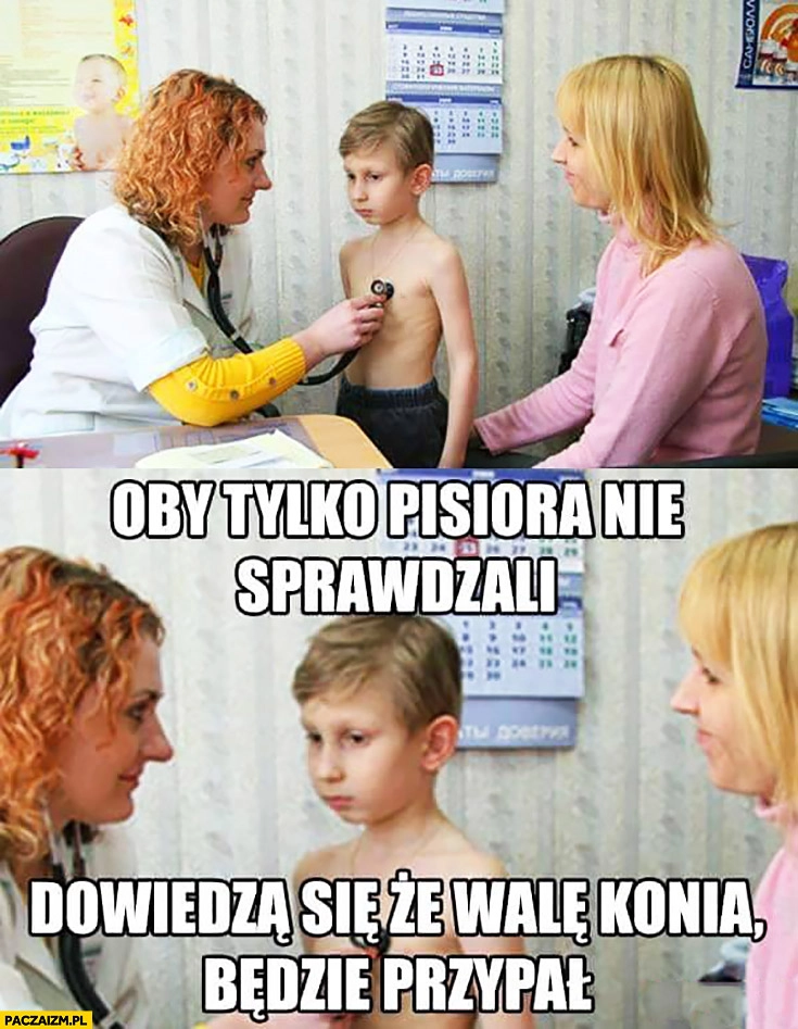 Oby tylko pisiora nie sprawdzali, dowiedzą się, że walę konia będzie przypał dziecko na badaniu w szkole
