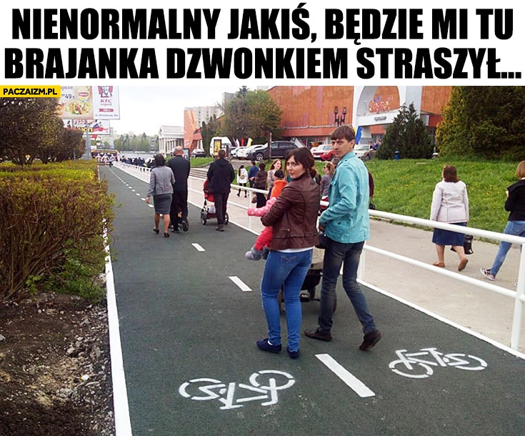 
    Rodzina na ścieżce rowerowej: No nienormalny jakiś, będzie mi tu Brajanka dzwonkiem straszył