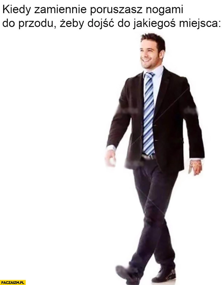 Kiedy poruszasz nogami do przodu żeby dojść do jakiegoś miejsca
