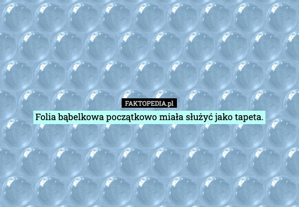 
    Folia bąbelkowa początkowo miała służyć jako tapeta.