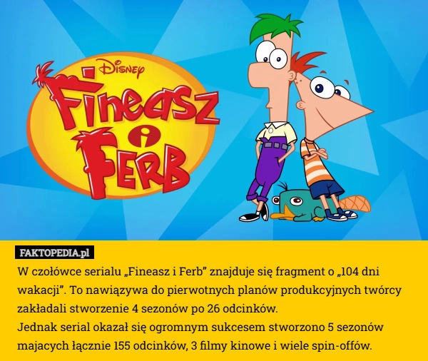 
    W czołówce serialu „Fineasz i Ferb” znajduje się fragment o „104 dni wakacji”.
