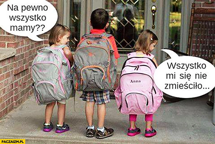 
    Na pewno wszystko mamy wszystko? Mi się nie zmieściło… Dzieci z ogromnymi ciężkimi plecakami